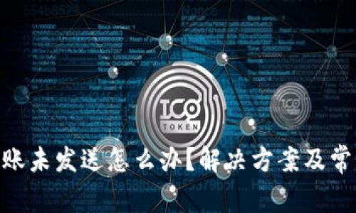 Tokenim转账未发送怎么办？解决方案及常见问题解析