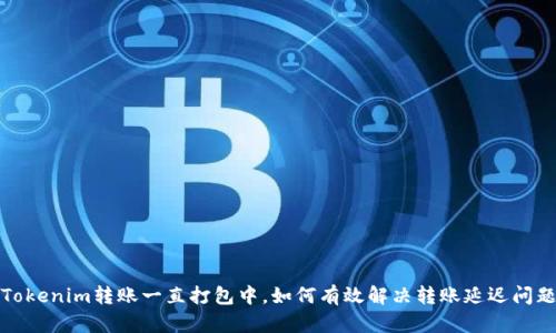 Tokenim转账一直打包中，如何有效解决转账延迟问题