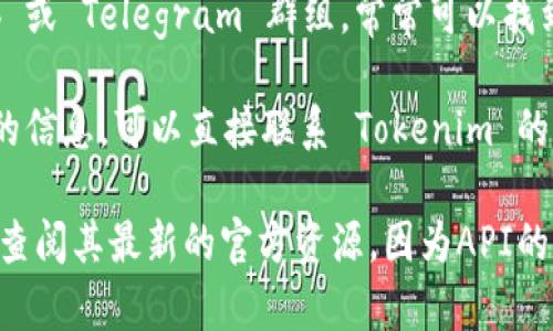 Tokenim 是一种加密货币和区块链相关的工具或平台，如果你是在询问 Tokenim 是否提供 API，可以根据以下几点进行确认：

1. **官方网站**：访问 Tokenim 的官方网站，通常会在“开发者”或“文档”部分找到有关 API 的信息。

2. **开发者文档**：如果 Tokenim 有 API，他们会通常提供详细的开发者文档，说明如何使用 API，包括端点、请求格式、权限等。

3. **社区支持**：查看相关的社区论坛、Github 或 Telegram 群组，常常可以找到其他开发者对 API 的使用经验和建议。

4. **联系支持**：如果上述途径没有找到明确的信息，可以直接联系 Tokenim 的支持团队，以获得官方确认。

请注意，关于 Tokenim 的具体 API 信息需要查阅其最新的官方资源，因为API的内容和使用方式可能会随时间而变化。